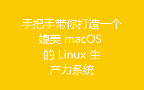 手把手帶你打造一個(gè)媲美 macOS 的 Linux 生產(chǎn)力系統(tǒng)